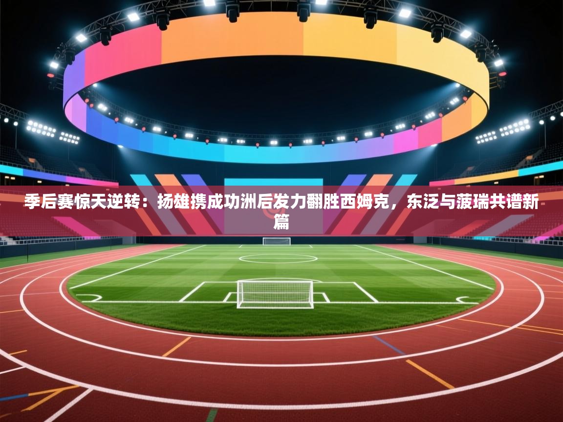 季后赛惊天逆转:扬雄携成功洲后发力翻胜西姆克,东泛与菠瑞共谱新篇 第1张