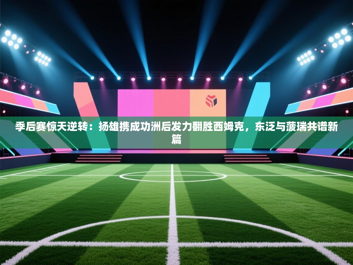 季后赛惊天逆转:扬雄携成功洲后发力翻胜西姆克,东泛与菠瑞共谱新篇 第2张