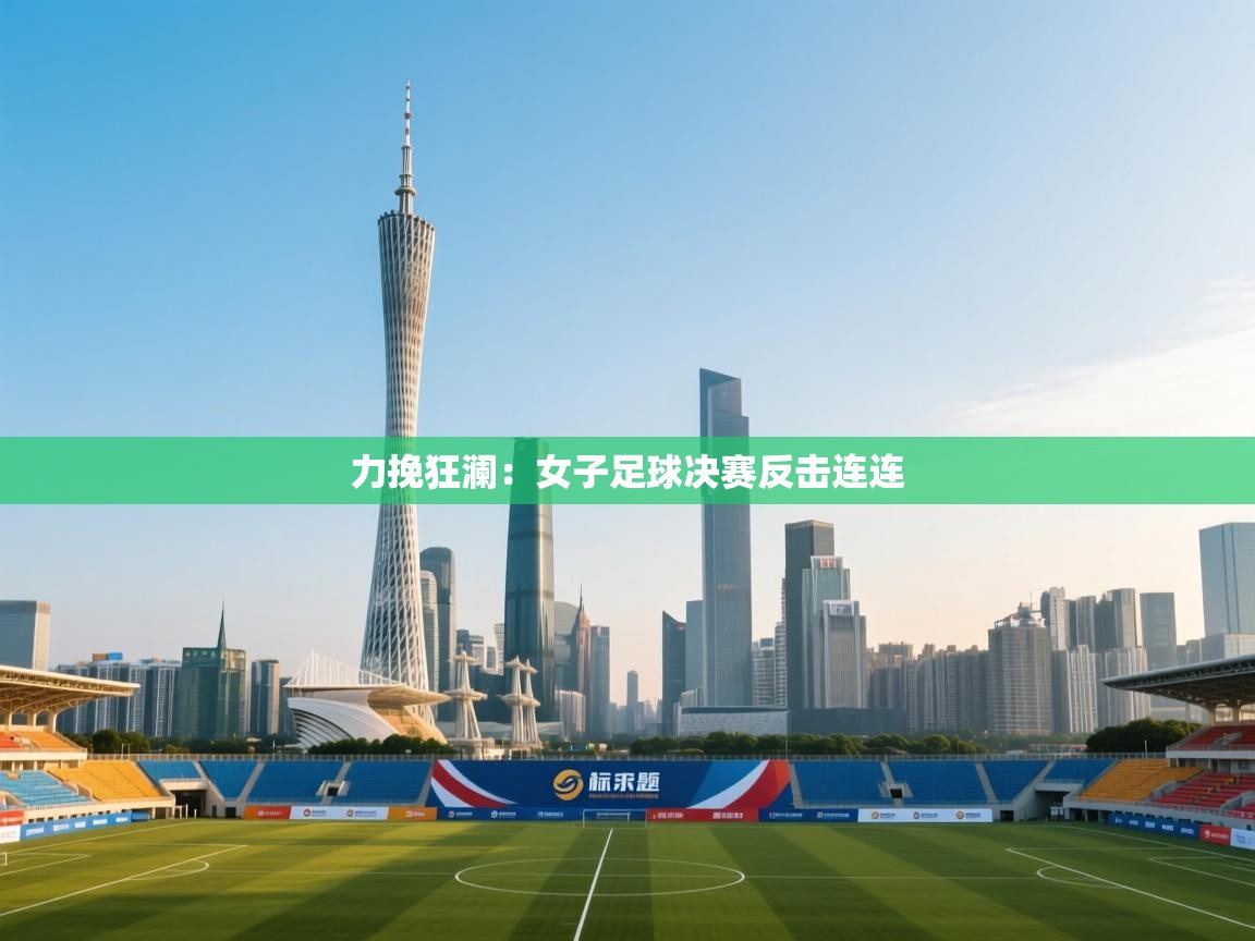 力挽狂澜：女子足球决赛反击连连  第2张